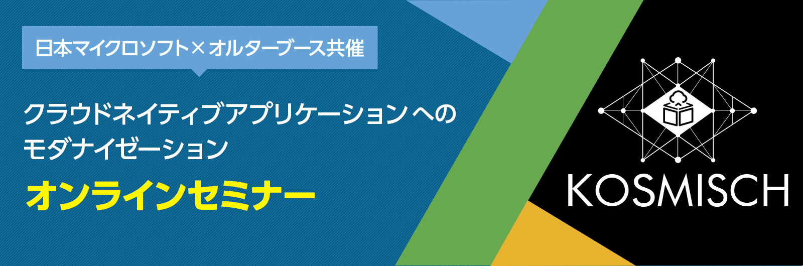 日本マイクロソフト株式会社×オルターブース共催 KOSMISCH(コーズミッシュ)全国キャラバン クラウドネイティブアプリケーションへのモダナイゼーション　オンラインセミナー